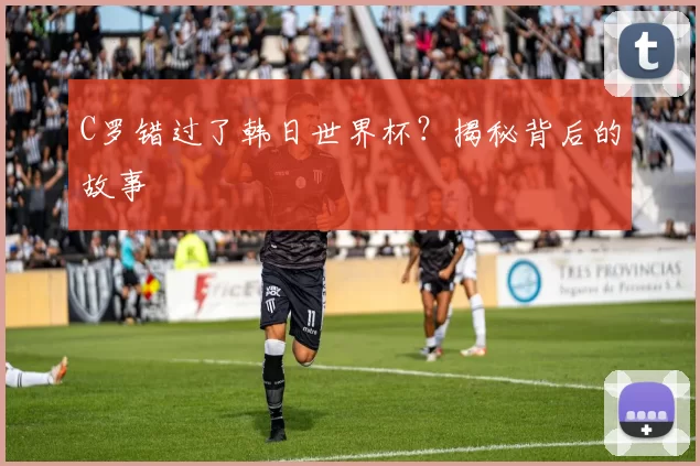 C罗错过了韩日世界杯？揭秘背后的故事