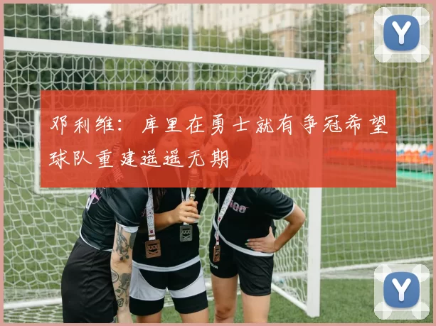 邓利维：库里在勇士就有争冠希望球队重建遥遥无期