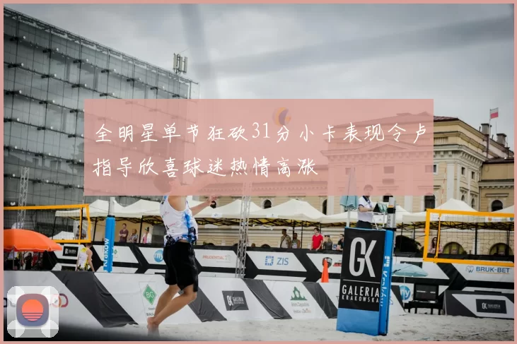 全明星单节狂砍31分小卡表现令卢指导欣喜球迷热情高涨