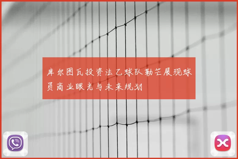 库尔图瓦投资法乙球队勒芒展现球员商业眼光与未来规划