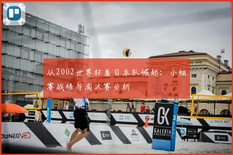 从2002世界杯看日本队崛起：小组赛战绩与淘汰赛分析