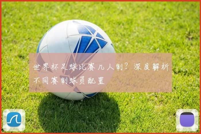 世界杯足球比赛几人制？深度解析不同赛制球员配置