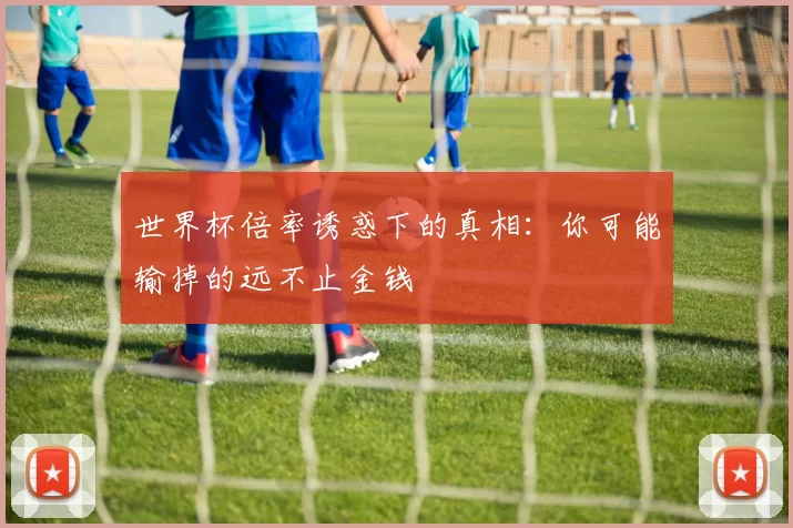 世界杯倍率诱惑下的真相:你可能输掉的远不止金钱