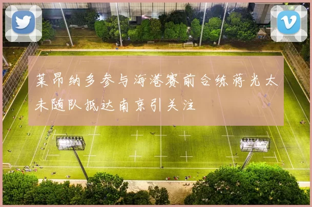 莱昂纳多参与海港赛前合练蒋光太未随队抵达南京引关注