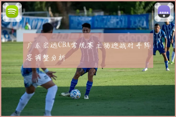 广东宏远CBA常规赛主场迎战对手阵容调整分析
