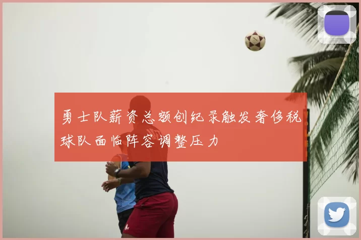 勇士队薪资总额创纪录触发奢侈税球队面临阵容调整压力