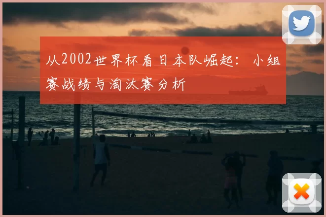 从2002世界杯看日本队崛起:小组赛战绩与淘汰赛分析