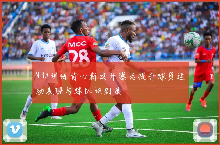 NBA训练背心新设计曝光提升球员运动表现与球队识别度