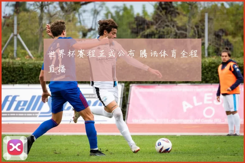 世界杯赛程正式公布 腾讯体育全程直播