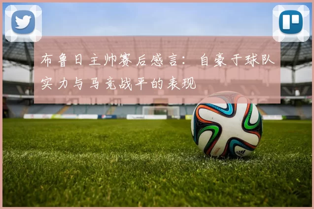 布鲁日主帅赛后感言:自豪于球队实力与马竞战平的表现
