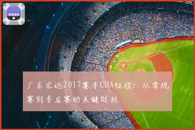 广东宏远2017赛季CBA征程:从常规赛到季后赛的关键时刻