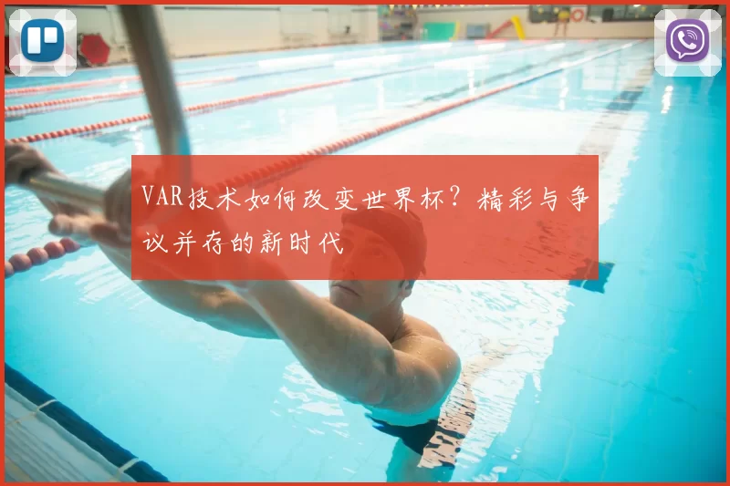 VAR技术如何改变世界杯?精彩与争议并存的新时代