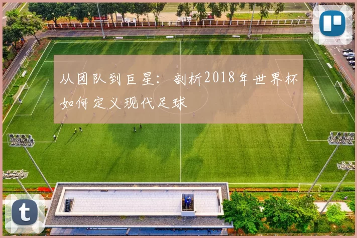 从团队到巨星：剖析2018年世界杯如何定义现代足球