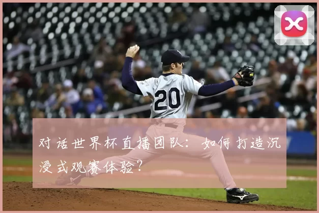 对话世界杯直播团队：如何打造沉浸式观赛体验？