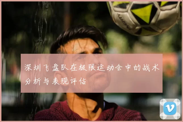 深圳飞盘队在极限运动会中的战术分析与表现评估