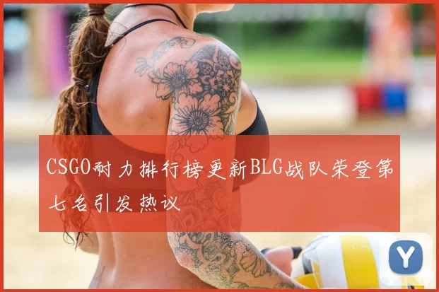 CSGO耐力排行榜更新BLG战队荣登第七名引发热议
