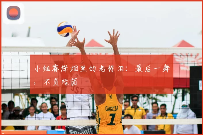小组赛烽烟里的老将泪:最后一舞,不负绿茵