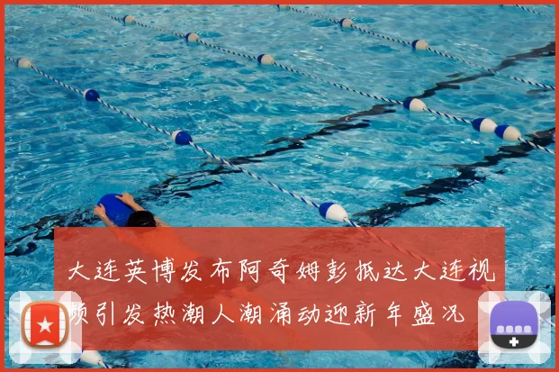大连英博发布阿奇姆彭抵达大连视频引发热潮人潮涌动迎新年盛况