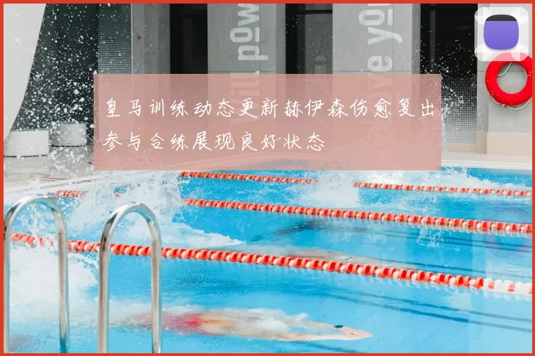 皇马训练动态更新赫伊森伤愈复出参与合练展现良好状态