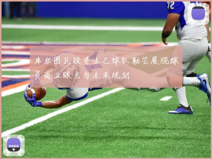 库尔图瓦投资法乙球队勒芒展现球员商业眼光与未来规划