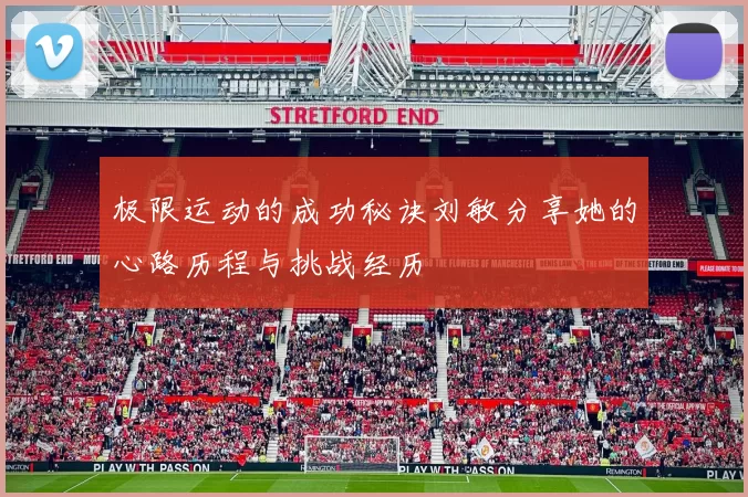 极限运动的成功秘诀刘敏分享她的心路历程与挑战经历