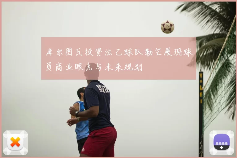 库尔图瓦投资法乙球队勒芒展现球员商业眼光与未来规划