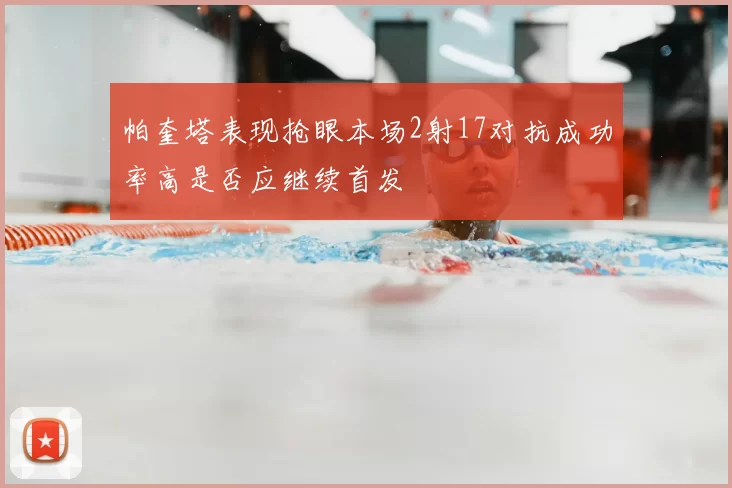 帕奎塔表现抢眼本场2射17对抗成功率高是否应继续首发