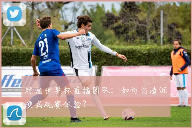 对话世界杯直播团队：如何打造沉浸式观赛体验？