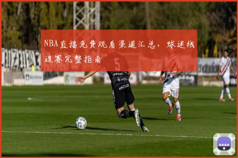 NBA直播免费观看渠道汇总,球迷线追赛完整指南