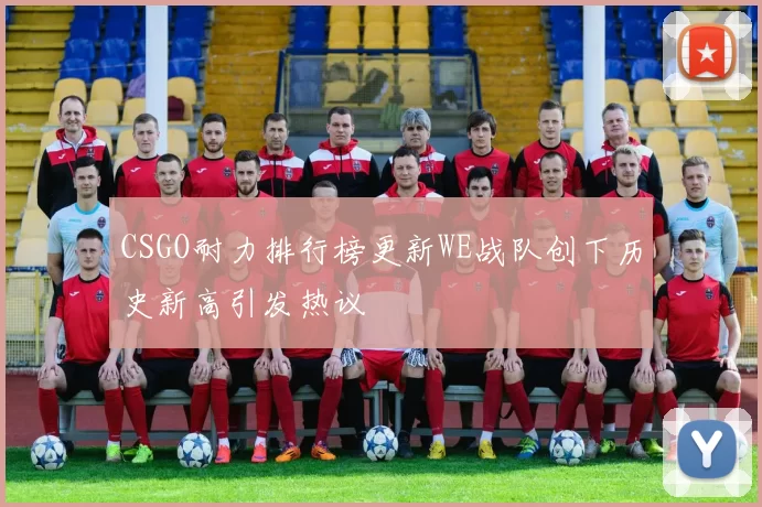 CSGO耐力排行榜更新WE战队创下历史新高引发热议