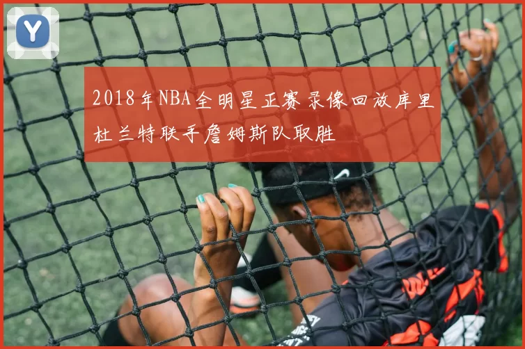 2018年NBA全明星正赛录像回放库里杜兰特联手詹姆斯队取胜