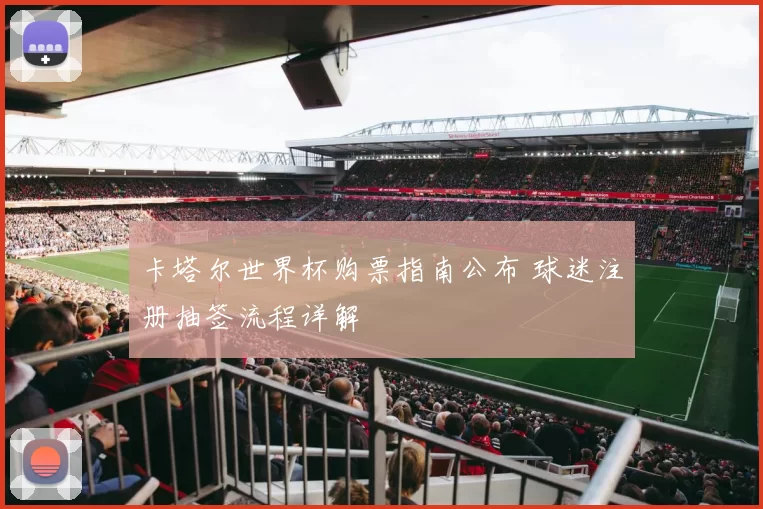 卡塔尔世界杯购票指南公布 球迷注册抽签流程详解