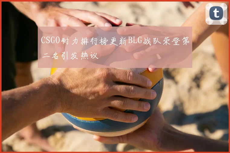 CSGO耐力排行榜更新BLG战队荣登第二名引发热议