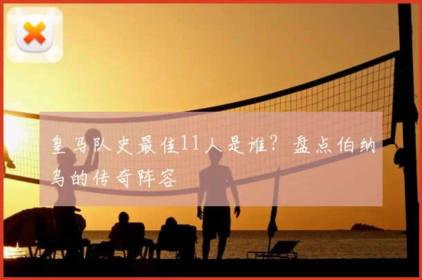 皇马队史最佳11人是谁？盘点伯纳乌的传奇阵容