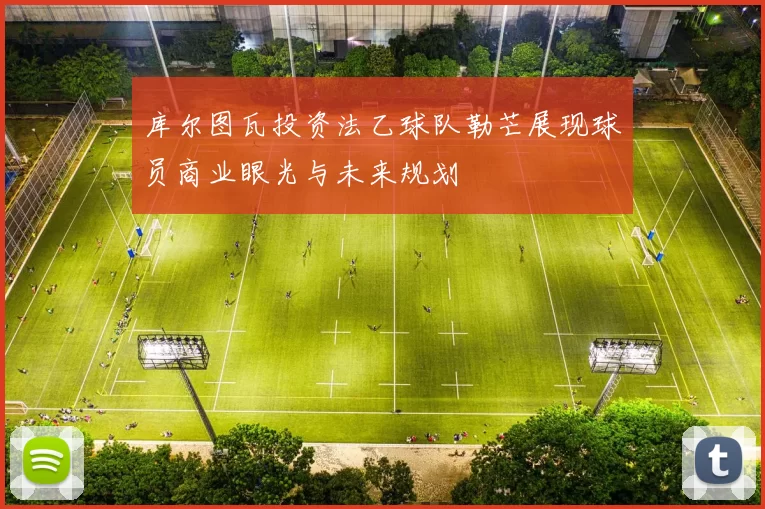 库尔图瓦投资法乙球队勒芒展现球员商业眼光与未来规划