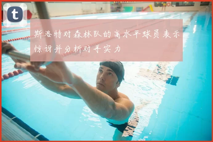 斯洛特对森林队的高水平球员表示惊讶并分析对手实力