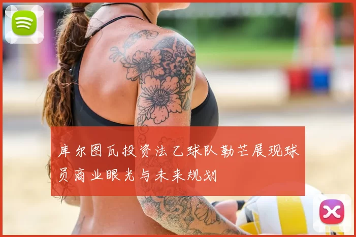 库尔图瓦投资法乙球队勒芒展现球员商业眼光与未来规划