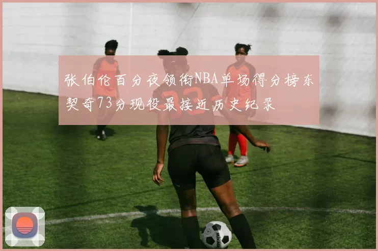 张伯伦百分夜领衔NBA单场得分榜东契奇73分现役最接近历史纪录