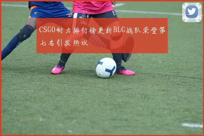 CSGO耐力排行榜更新BLG战队荣登第七名引发热议