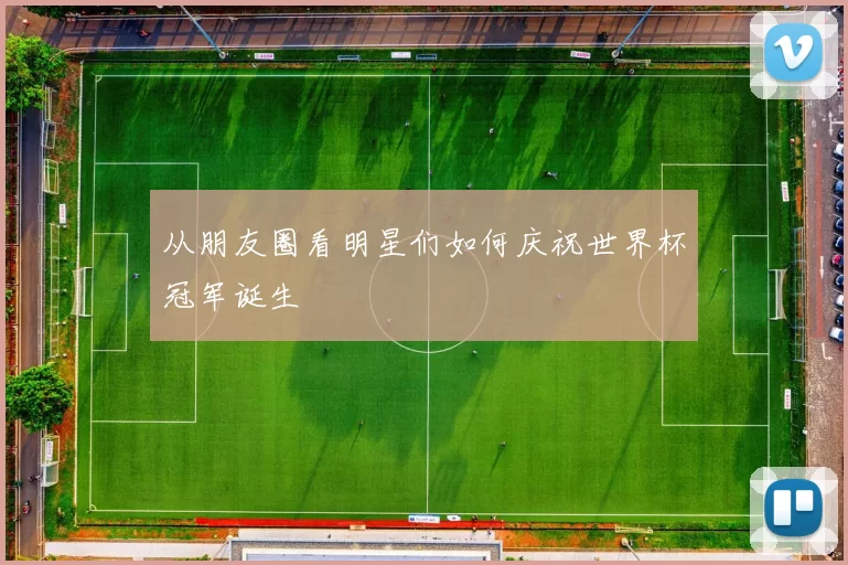 从朋友圈看明星们如何庆祝世界杯冠军诞生