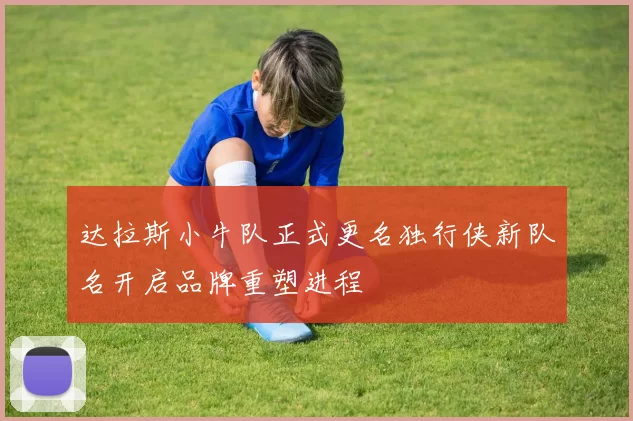 达拉斯小牛队正式更名独行侠新队名开启品牌重塑进程